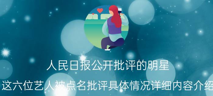 人民日报公开批评的明星 这六位艺人被点名批评具体情况详细内容介绍